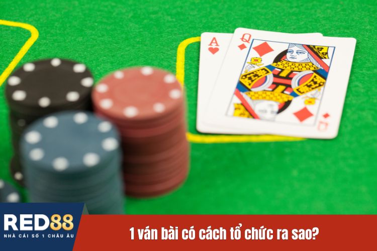 1 ván bài có cách tổ chức ra sao?