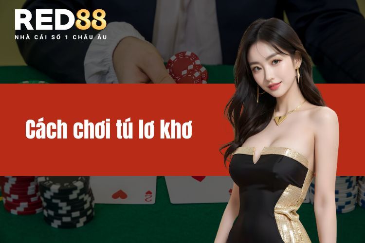 Cách chơi tú lơ khơ đơn giản nhất cho những bạn mới